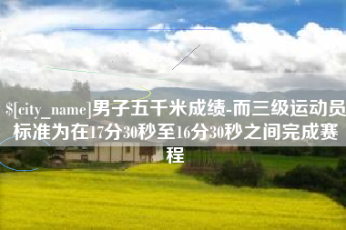 东明男子五千米成绩-而三级运动员标准为在17分30秒至16分30秒之间完成赛程