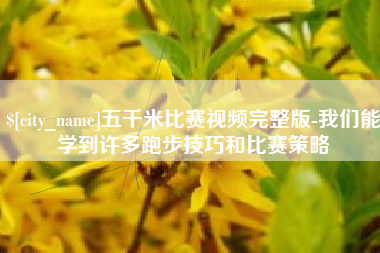 东明五千米比赛视频完整版-我们能学到许多跑步技巧和比赛策略