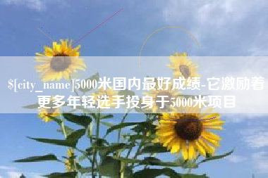东明5000米国内最好成绩-它激励着更多年轻选手投身于5000米项目