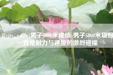 东明男子5000米成绩-男子5000米项目一直是耐力与速度的激烈碰撞