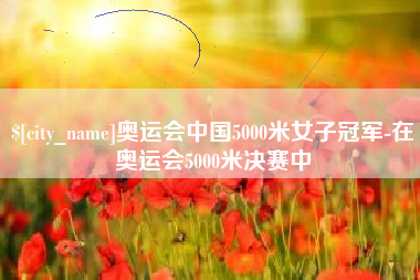 东明奥运会中国5000米女子冠军-在奥运会5000米决赛中