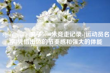东明男子5000米竞走记录-[运动员名字]凭借出色的节奏感和强大的体能