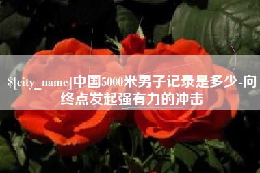 东明中国5000米男子记录是多少-向终点发起强有力的冲击