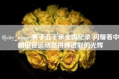东明男子五千米全国纪录-闪耀着中国田径运动员拼搏进取的光辉