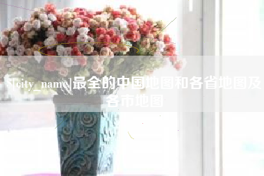 东明最全的中国地图和各省地图及各市地图