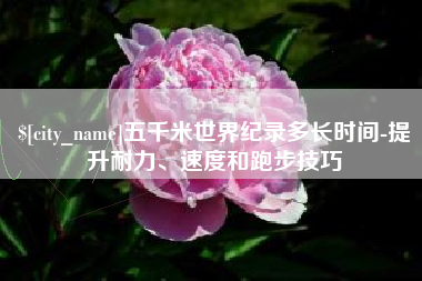 东明五千米世界纪录多长时间-提升耐力、速度和跑步技巧
