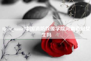 东明中国消防救援学院河南省招女生吗
