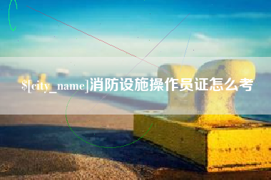 东明消防设施操作员证怎么考