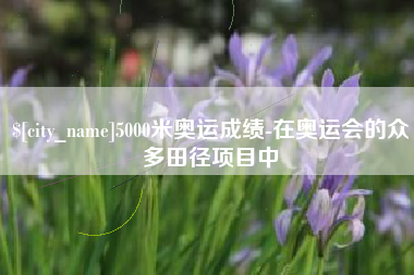 东明5000米奥运成绩-在奥运会的众多田径项目中