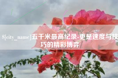 东明五千米最高纪录-更是速度与技巧的精彩博弈
