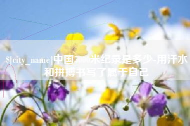 东明中国5000米纪录是多少-用汗水和拼搏书写了属于自己