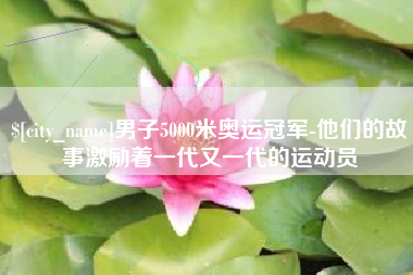 东明男子5000米奥运冠军-他们的故事激励着一代又一代的运动员