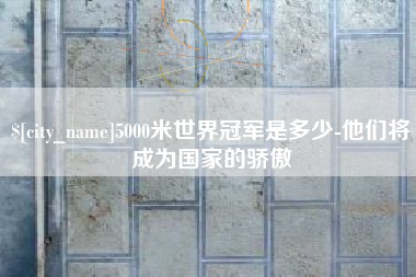 东明5000米世界冠军是多少-他们将成为国家的骄傲