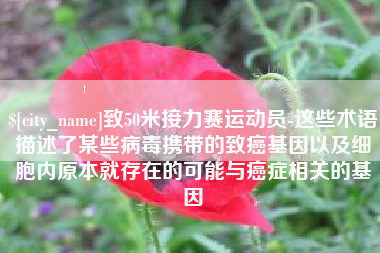 东明致50米接力赛运动员-这些术语描述了某些病毒携带的致癌基因以及细胞内原本就存在的可能与癌症相关的基因