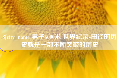 东明男子5000米 世界纪录-田径的历史就是一部不断突破的历史
