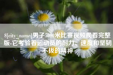 东明男子5000米比赛视频观看完整版-它考验着运动员的耐力、速度和坚韧不拔的精神