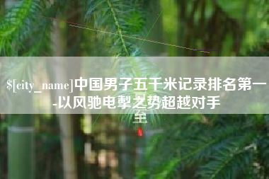 东明中国男子五千米记录排名第一-以风驰电掣之势超越对手