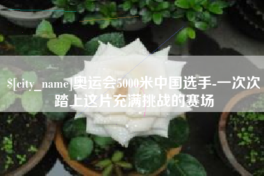 东明奥运会5000米中国选手-一次次踏上这片充满挑战的赛场