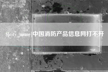 东明中国消防产品信息网打不开