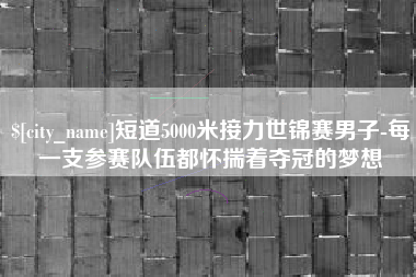 东明短道5000米接力世锦赛男子-每一支参赛队伍都怀揣着夺冠的梦想