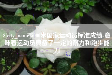 东明5000米国家运动员标准成绩-意味着运动员具备了一定的耐力和跑步能力