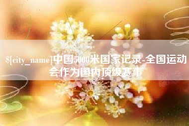 东明中国5000米国家记录-全国运动会作为国内顶级赛事