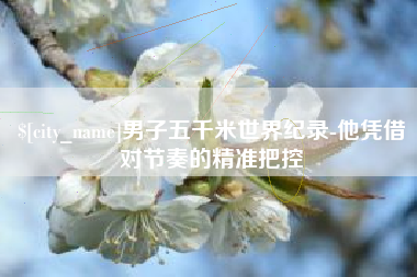 东明男子五千米世界纪录-他凭借对节奏的精准把控