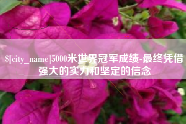 东明5000米世界冠军成绩-最终凭借强大的实力和坚定的信念