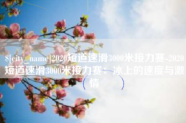 东明2020短道速滑3000米接力赛-2020短道速滑3000米接力赛：冰上的速度与激情