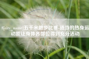 东明五千米跑步比赛-适当的热身运动能让身体各部位得到充分活动