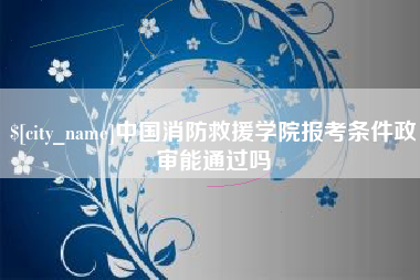 东明中国消防救援学院报考条件政审能通过吗